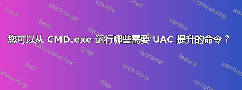 您可以从 CMD.exe 运行哪些需要 UAC 提升的命令？