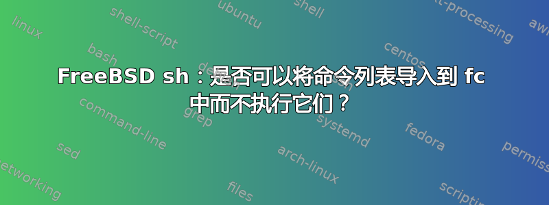 FreeBSD sh：是否可以将命令列表导入到 fc 中而不执行它们？