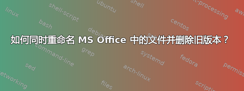 如何同时重命名 MS Office 中的文件并删除旧版本？