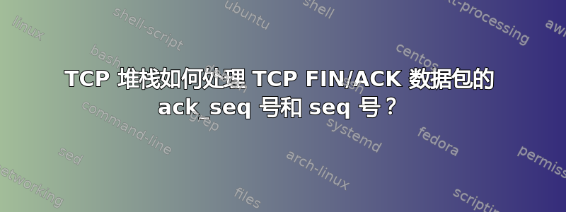 TCP 堆栈如何处理 TCP FIN/ACK 数据包的 ack_seq 号和 seq 号？