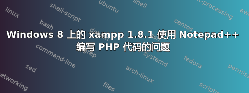 Windows 8 上的 xampp 1.8.1 使用 Notepad++ 编写 PHP 代码的问题