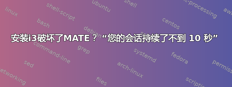 安装i3破坏了MATE？ “您的会话持续了不到 10 秒”