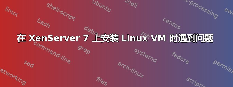 在 XenServer 7 上安装 Linux VM 时遇到问题