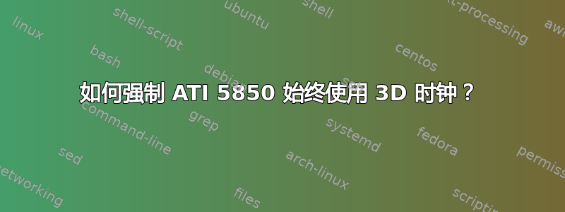 如何强制 ATI 5850 始终使用 3D 时钟？