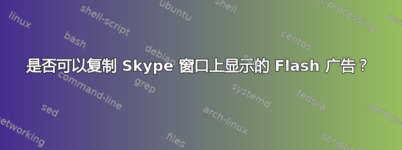 是否可以复制 Skype 窗口上显示的 Flash 广告？