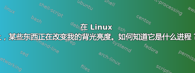 在 Linux 上，某些东西正在改变我的背光亮度。如何知道它是什么进程？