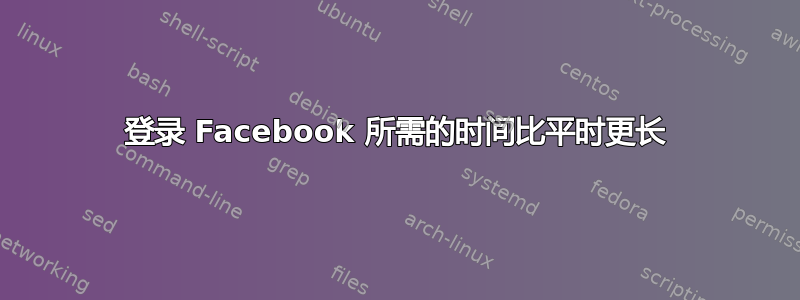 登录 Facebook 所需的时间比平时更长