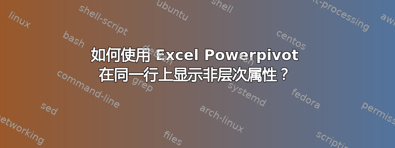 如何使用 Excel Powerpivot 在同一行上显示非层次属性？