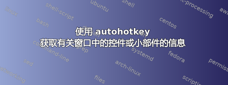 使用 autohotkey 获取有关窗口中的控件或小部件的信息