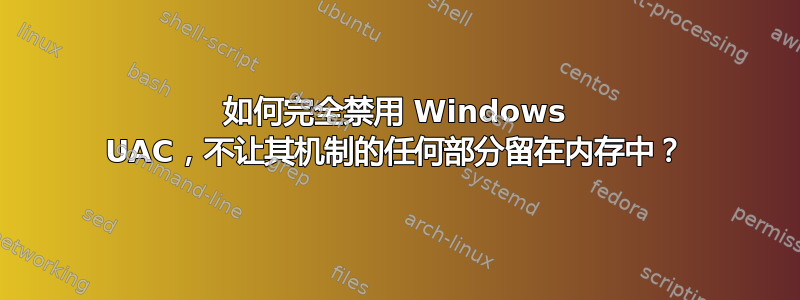 如何完全禁用 Windows UAC，不让其机制的任何部分留在内存中？