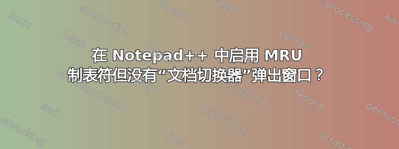 在 Notepad++ 中启用 MRU 制表符但没有“文档切换器”弹出窗口？