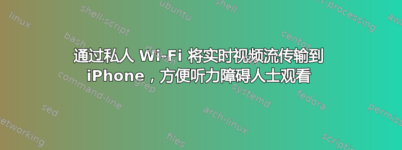 通过私人 Wi-Fi 将实时视频流传输到 iPhone，方便听力障碍人士观看