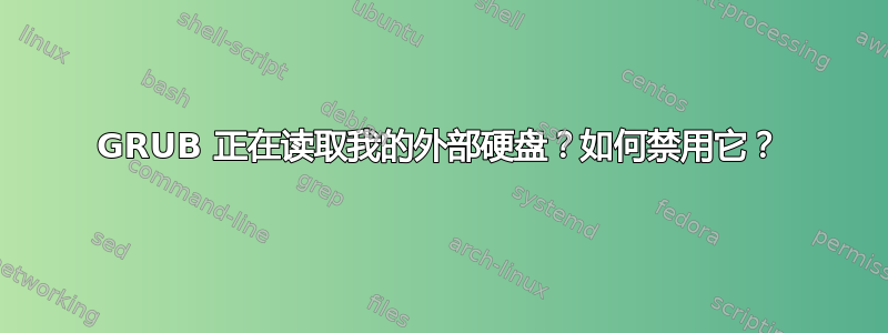 GRUB 正在读取我的外部硬盘？如何禁用它？