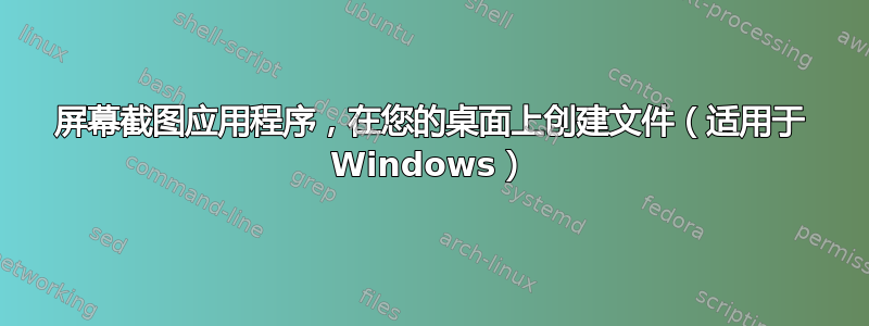 屏幕截图应用程序，在您的桌面上创建文件（适用于 Windows）