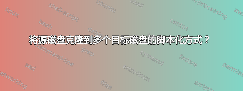 将源磁盘克隆到多个目标磁盘的脚本化方式？