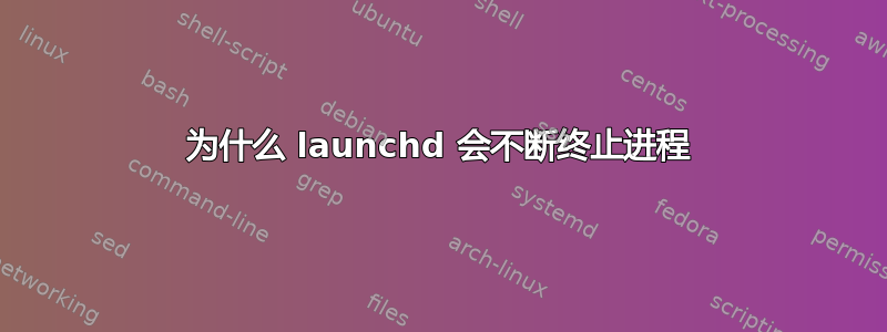 为什么 launchd 会不断终止进程