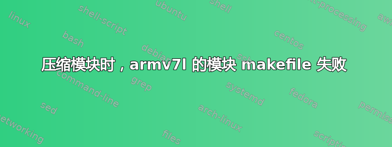 压缩模块时，armv7l 的模块 makefile 失败