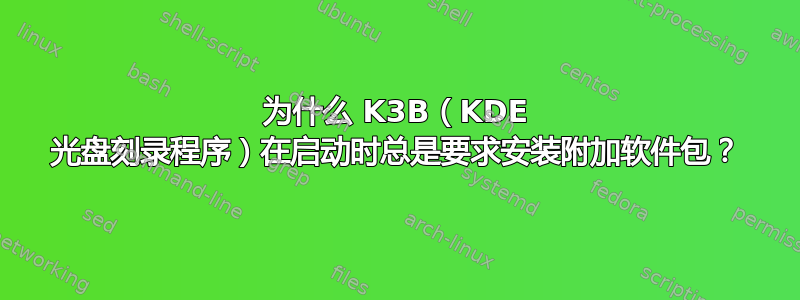 为什么 K3B（KDE 光盘刻录程序）在启动时总是要求安装附加软件包？