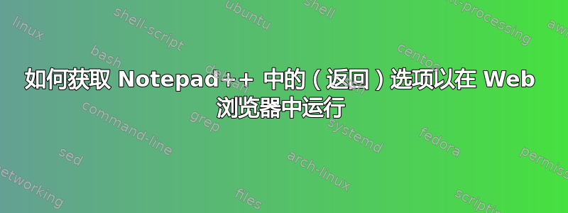 如何获取 Notepad++ 中的（返回）选项以在 Web 浏览器中运行