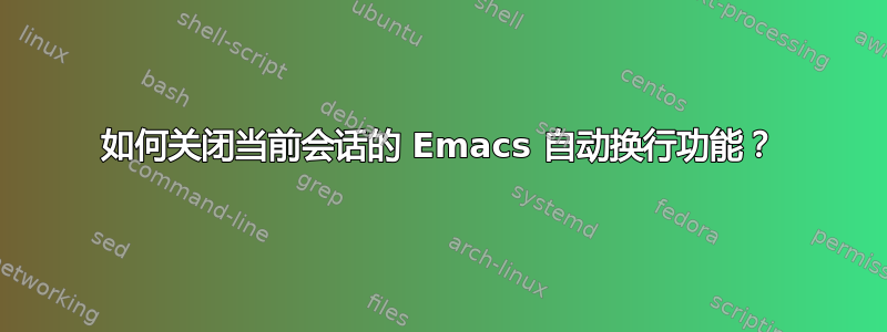 如何关闭当前会话的 Emacs 自动换行功能？