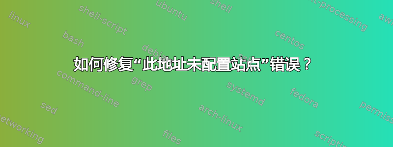 如何修复“此地址未配置站点”错误？