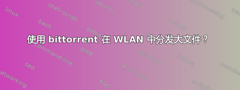 使用 bittorrent 在 WLAN 中分发大文件？