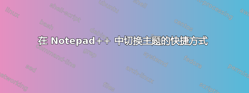 在 Notepad++ 中切换主题的快捷方式