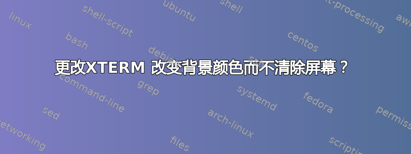 更改XTERM 改变背景颜色而不清除屏幕？