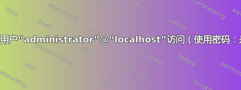 拒绝用户“administrator”@“localhost”访问（使用密码：是）