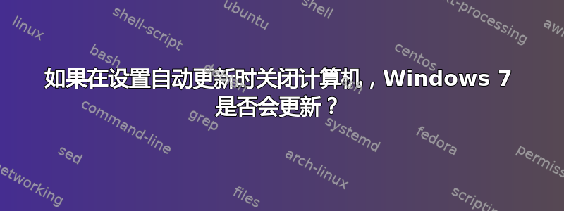 如果在设置自动更新时关闭计算机，Windows 7 是否会更新？