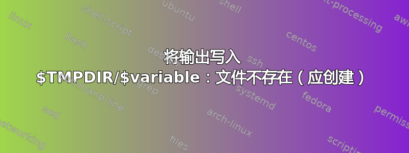 将输出写入 $TMPDIR/$variable：文件不存在（应创建）