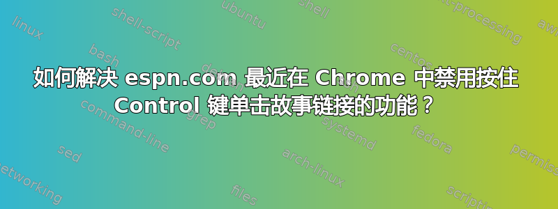 如何解决 espn.com 最近在 Chrome 中禁用按住 Control 键单击故事链接的功能？