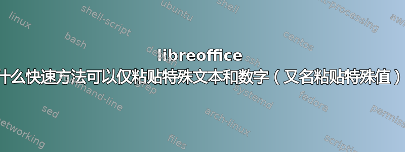 libreoffice 有什么快速方法可以仅粘贴特殊文本和数字（又名粘贴特殊值）？