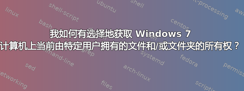 我如何有选择地获取 Windows 7 计算机上当前由特定用户拥有的文件和/或文件夹的所有权？