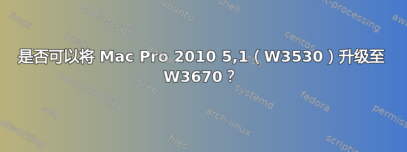 是否可以将 Mac Pro 2010 5,1（W3530）升级至 W3670？