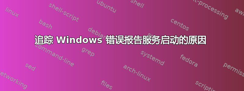 追踪 Windows 错误报告服务启动的原因