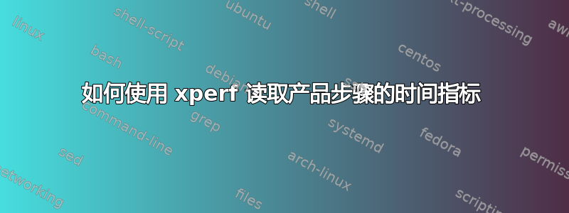 如何使用 xperf 读取产品步骤的时间指标