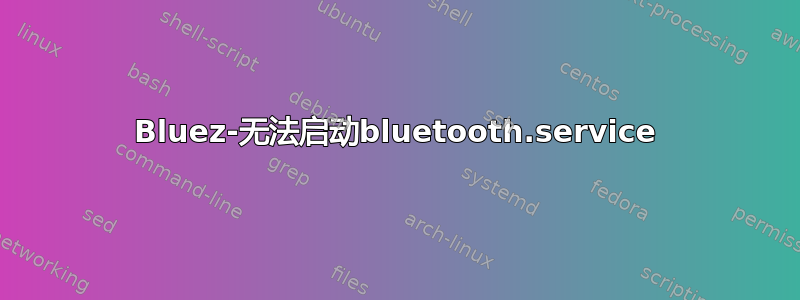 Bluez-无法启动bluetooth.service