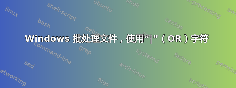 Windows 批处理文件，使用“|”（OR）字符