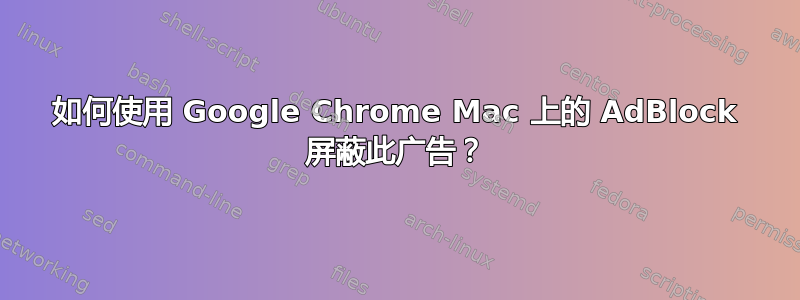 如何使用 Google Chrome Mac 上的 AdBlock 屏蔽此广告？