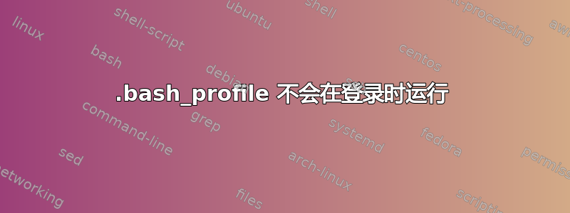 .bash_profile 不会在登录时运行