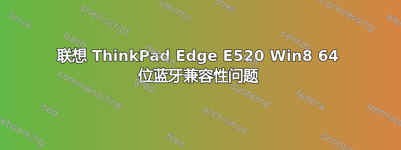 联想 ThinkPad Edge E520 Win8 64 位蓝牙兼容性问题