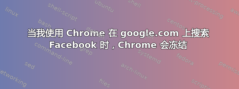 当我使用 Chrome 在 google.com 上搜索 Facebook 时，Chrome 会冻结