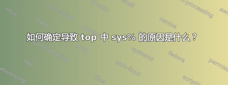 如何确定导致 top 中 sys% 的原因是什么？