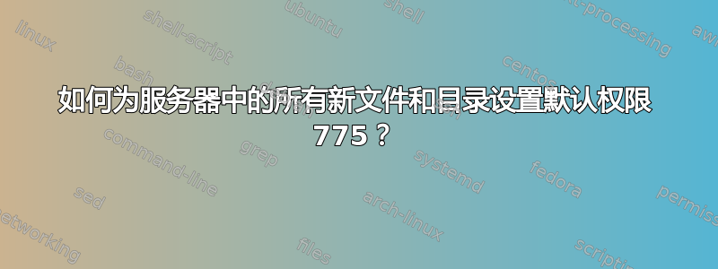 如何为服务器中的所有新文件和目录设置默认权限 775？