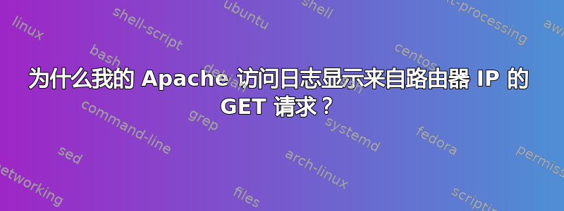 为什么我的 Apache 访问日志显示来自路由器 IP 的 GET 请求？