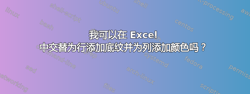 我可以在 Excel 中交替为行添加底纹并为列添加颜色吗？