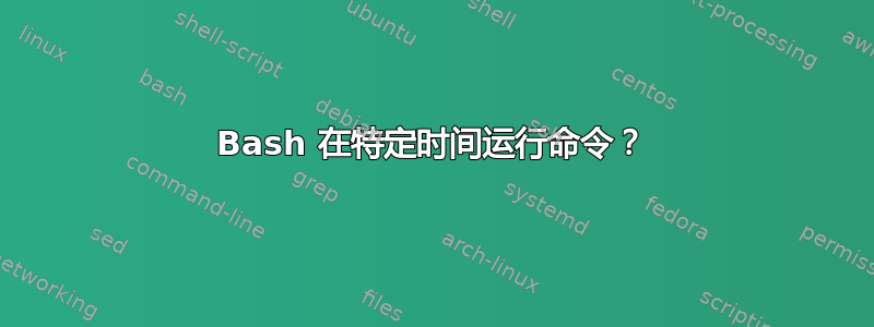 Bash 在特定时间运行命令？