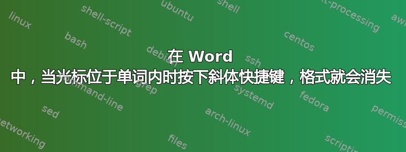 在 Word 中，当光标位于单词内时按下斜体快捷键，格式就会消失