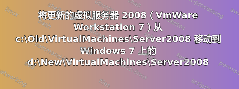 将更新的虚拟服务器 2008（VmWare Workstation 7）从 c:\Old\VirtualMachines\Server2008 移动到 Windows 7 上的 d:\New\VirtualMachines\Server2008